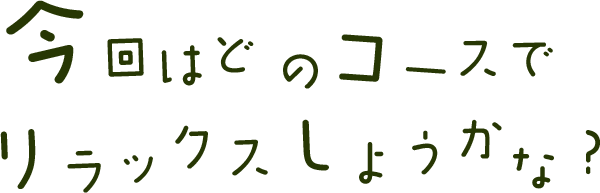 どのコースでリラックスしようかな?